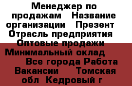 Менеджер по продажам › Название организации ­ Презент › Отрасль предприятия ­ Оптовые продажи › Минимальный оклад ­ 35 000 - Все города Работа » Вакансии   . Томская обл.,Кедровый г.